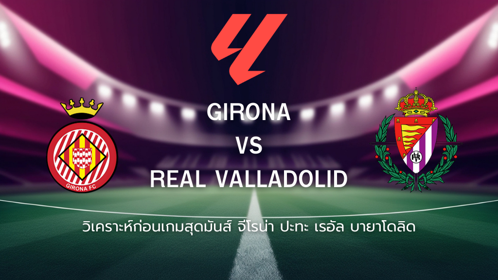 วิเคราะห์ก่อนเกม จีโรน่า พบ เรอัล บายาโดลิด