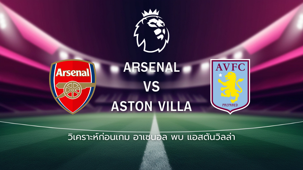 วิเคราะห์ก่อนเกม: อาร์เซน่อล พบกับ แอสตัน วิลล่า พรีเมียร์ลีก อังกฤษ