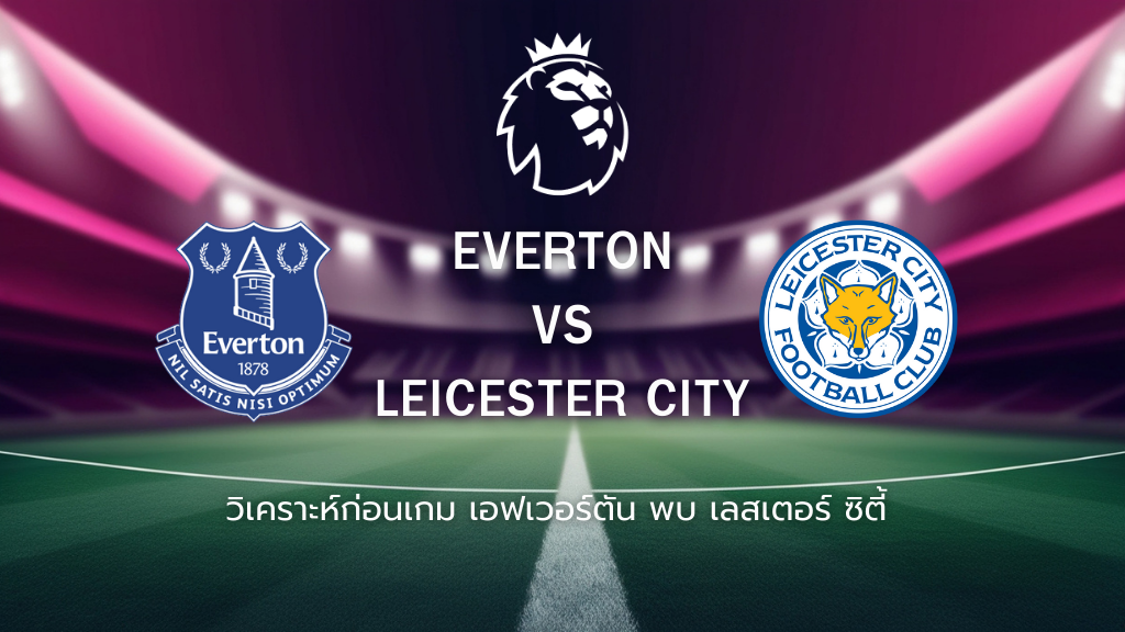 วิเคราะห์ก่อนเกม: เอฟเวอร์ตัน พบกับ เลสเตอร์ ซิตี้ พรีเมียร์ลีก อังกฤษ
