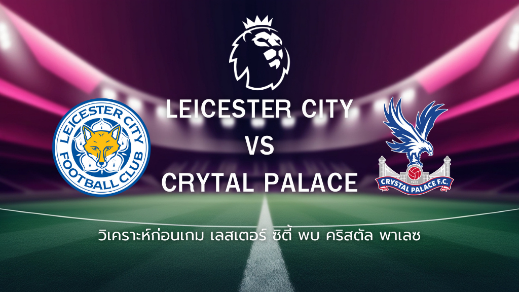 วิเคราะห์ก่อนเกม: เลสเตอร์ ซิตี้ พบกับ คริสตัล พาเลซ พรีเมียร์ลีกอังกฤษ