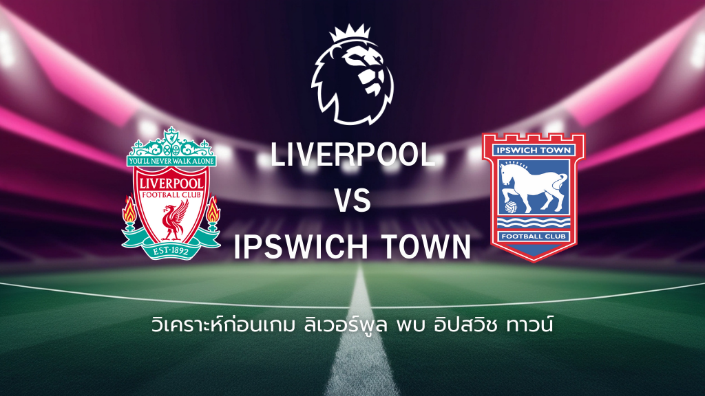 วิเคราะห์ก่อนเกม: ลิเวอร์พูล พบกับ อิปสวิช ทาวน์ พรีเมียร์ลีก อังกฤษ