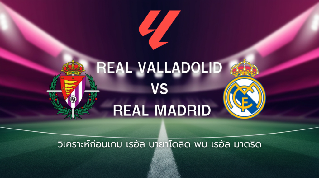 วิเคราะห์ก่อนเกม: เรอัล บายาโดลิด พบกับ เรอัล มาดริด ลาลีกา สเปน
