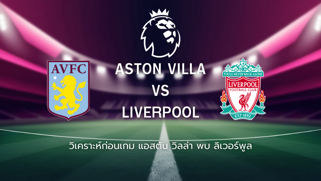 วิเคราะห์ก่อนเกม: แอสตัน วิลล่า พบกับ ลิเวอร์พูล พรีเมียร์ลีก อังกฤษ