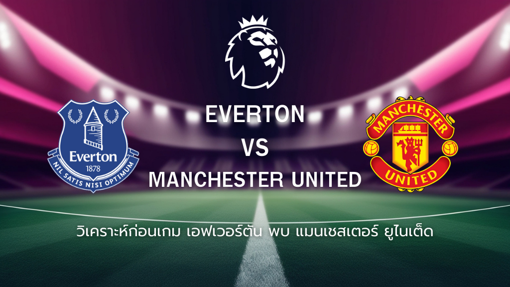 วิเคราะห์ก่อนเกม: เอฟเวอร์ตัน พบกับ แมนยูไนเต็ด พรีเมียร์ลีก อังกฤษ