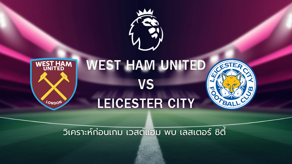 วิเคราะห์ก่อนเกม: เวสต์แฮม พบกับ เลสเตอร์ ซิตี้ พรีเมียร์ลีก อังกฤษ