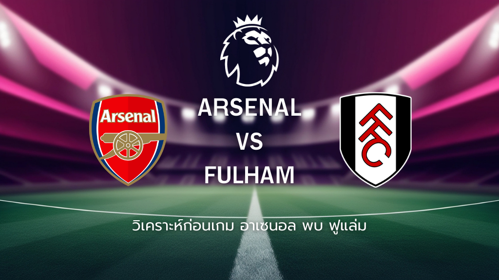 วิเคราะห์ก่อนเกม: อาร์เซน่อล พบกับ ฟูแล่ม พรีเมียร์ลีก อังกฤษ