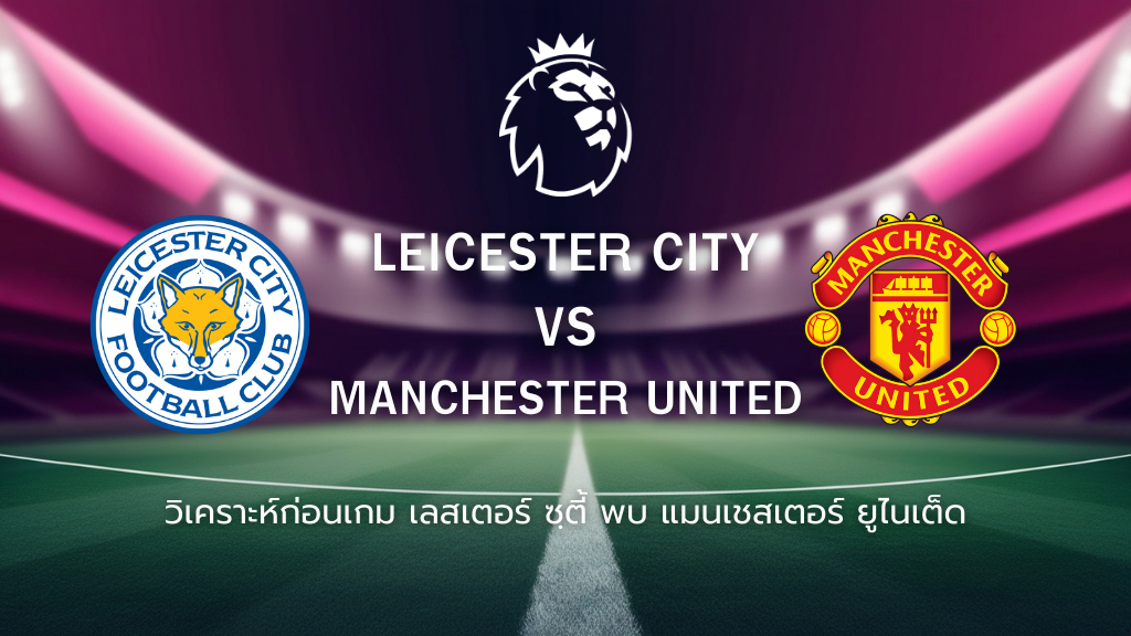 วิเคราะห์ก่อนเกม: เลสเตอร์ ซิตี้ พบกับ แมนยูไนเต็ด พรีเมียร์ลีก อังกฤษ