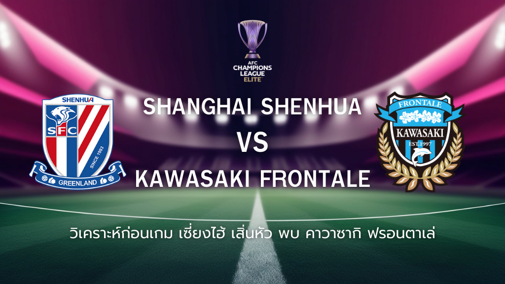 วิเคราะห์ก่อนเกม: เซี่ยงไฮ้ เสิ่นหัว พบกับ คาวาซากิ ฟรอนตาเล่ เอเอฟซี แชมเปี้ยนส์ ลีก อีลิท