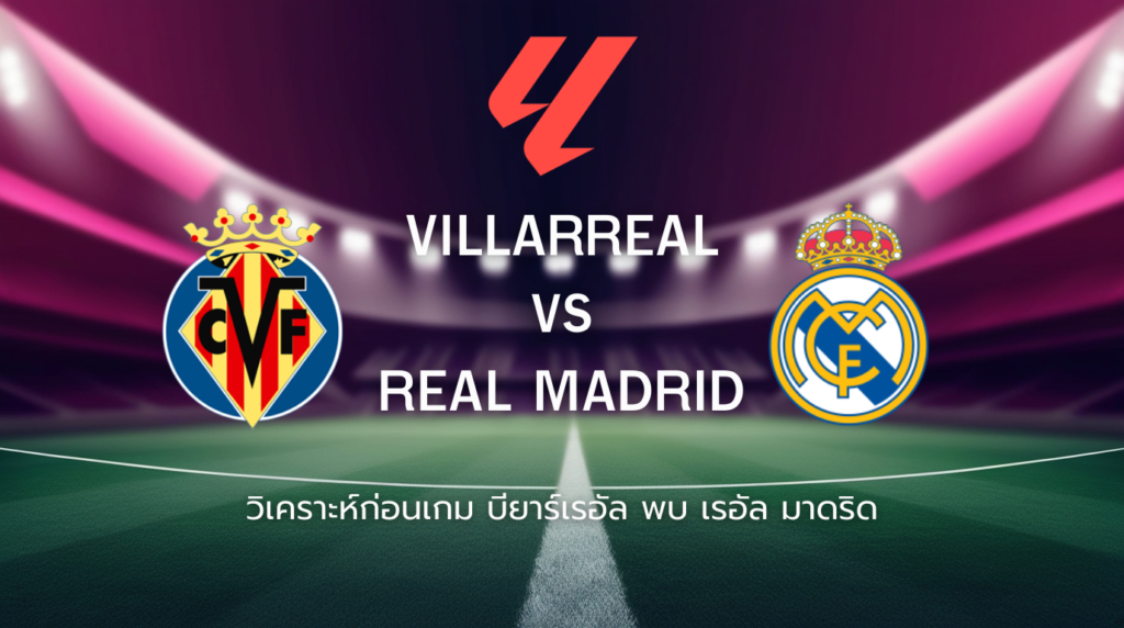 วิเคราะห์ก่อนเกม: บียาร์เรอัล พบกับ เรอัล มาดริด ลาลีกา สเปน