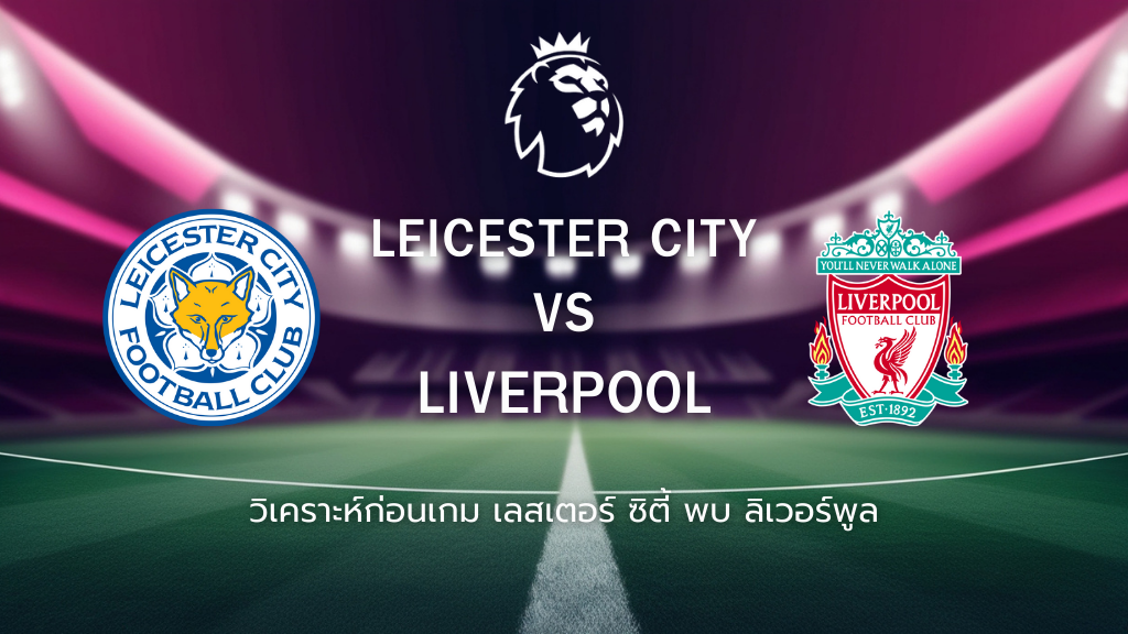 วิเคราะห์ก่อนเกม: เลสเตอร์ ซิตี้ พบกับ ลิเวอร์พูล พรีเมียร์ ลีก อังกฤษ