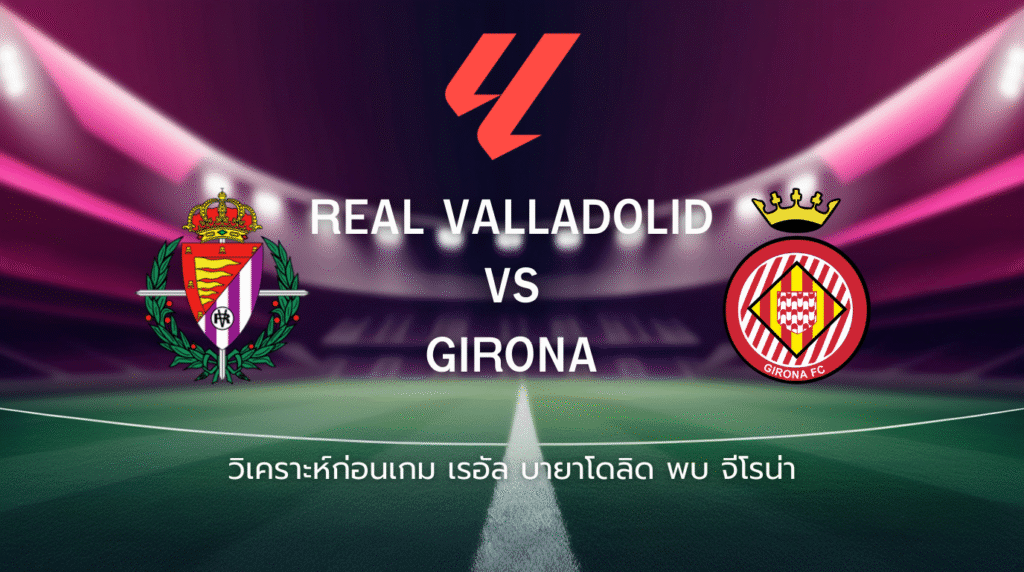 วิเคราะห์ก่อนเกม: เรอัล บายาโดลิด พบกับ จีโรน่า ลาลีกา สเปน