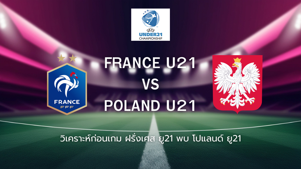 วิเคราะห์ก่อนเกม: ฝรั่งเศส ยู21 พบกับ โปแลนด์ ยู21 ยู-21 ชิงแชมป์ยุโรป