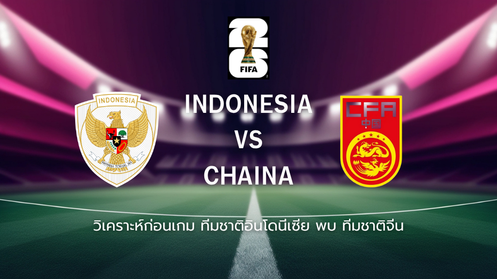 วิเคราะห์ก่อนเกม: อินโดนีเซีย พบกับ จีน ฟุตบอลโลก รอบคัดเลือก โซนเอเชีย