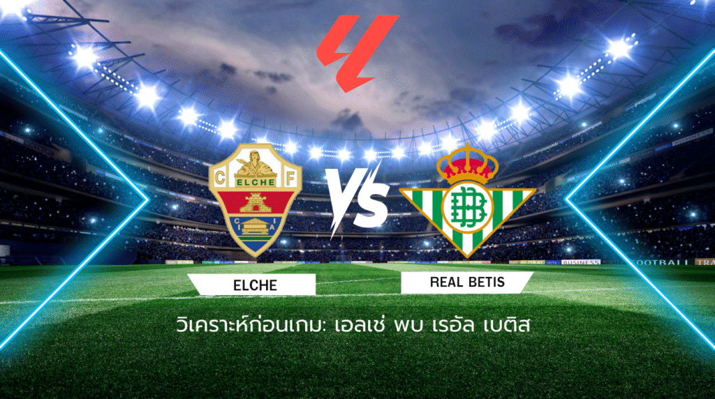 วิเคราะห์ก่อนเกม: เอลเช่ พบกับ เรอัล เบติส ลาลีกา สเปน