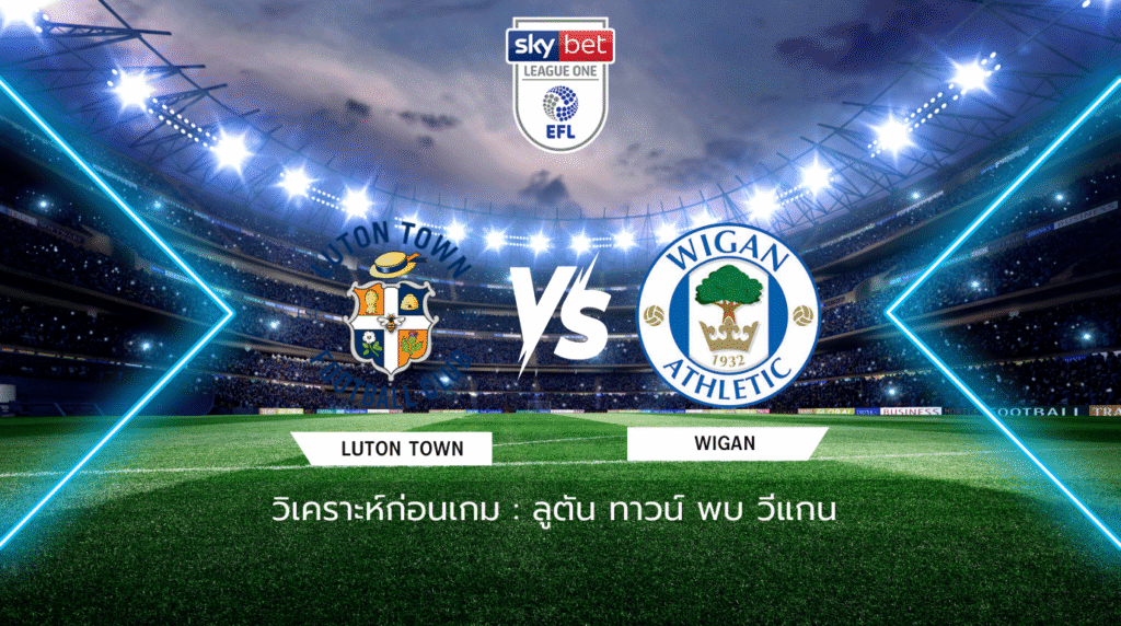 วิเคราะห์ก่อนเกม: ลูตัน ทาวน์ พบกับ วีแกน ลีก วัน อังกฤษ