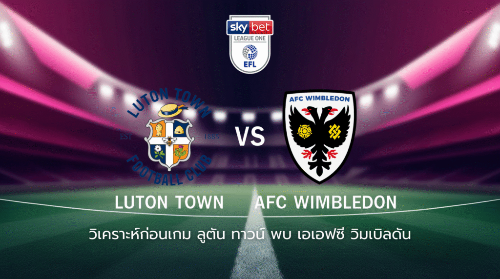 วิเคราะห์ก่อนเกม: ลูตัน ทาวน์ พบกับ เอเอฟซี วิมเบิลดัน ลีก วัน อังกฤษ