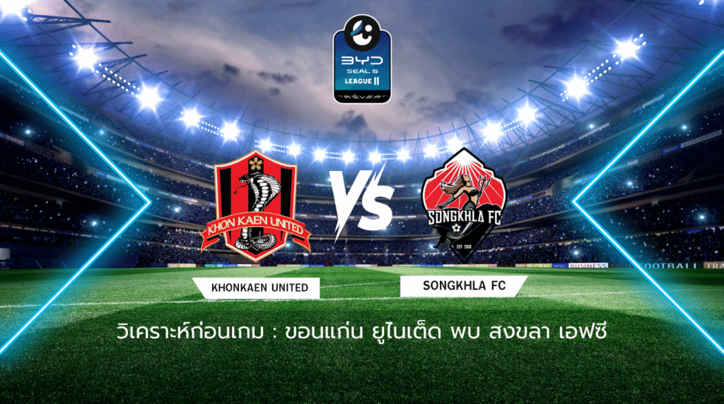 วิเคราะห์ก่อนเกม: ขอนแก่น ยูไนเต็ด พบกับ สงขลา เอฟซี BYD SEAL 5 ลีกสอง