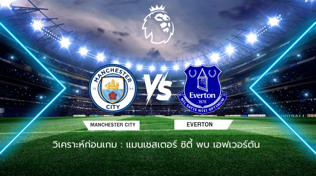 วิเคราะห์ก่อนเกม: แมนเชสเตอร์ ซิตี้ พบกับ เอฟเวอร์ตัน พรีเมียร์ลีก อังกฤษ