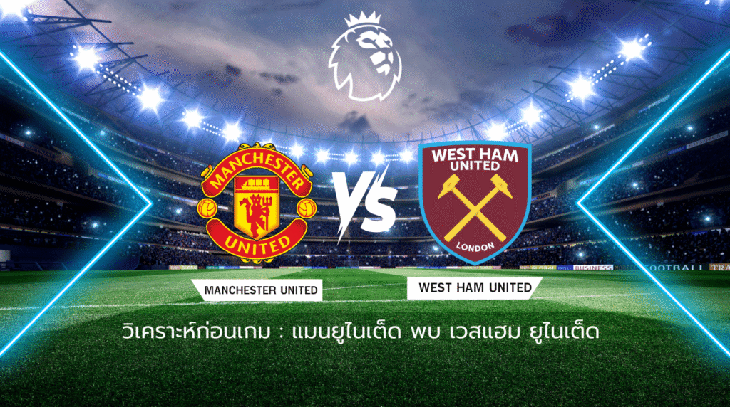 วิเคราะห์ก่อนเกม: แมนเชสเตอร์ ยูไนเต็ด พบกับ เวสต์แฮม ยูไนเต็ด พรีเมียร์ลีก อังกฤษ