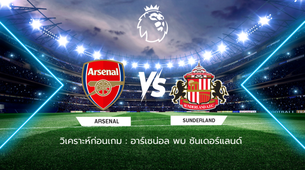 วิเคราะห์ก่อนเกม: อาร์เซน่อล พบกับ ซันเดอร์แลนด์ พรีเมียร์ลีก อังกฤษ