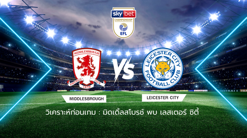 วิเคราะห์ก่อนเกม: มิดเดิ้ลสโบรช์ พบกับ เลสเตอร์ ซิตี้ แชมเปี้ยนชิพ อังกฤษ