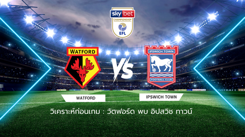 วิเคราะห์ก่อนเกม: วัตฟอร์ด พบกับ อิปสวิช ทาวน์ แชมเปี้ยนชิพ อังกฤษ 