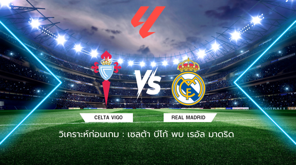 วิเคราะห์ก่อนเกม: เซลต้า บีโก้ พบกับ เรอัล มาดริด ลาลีกา สเปน