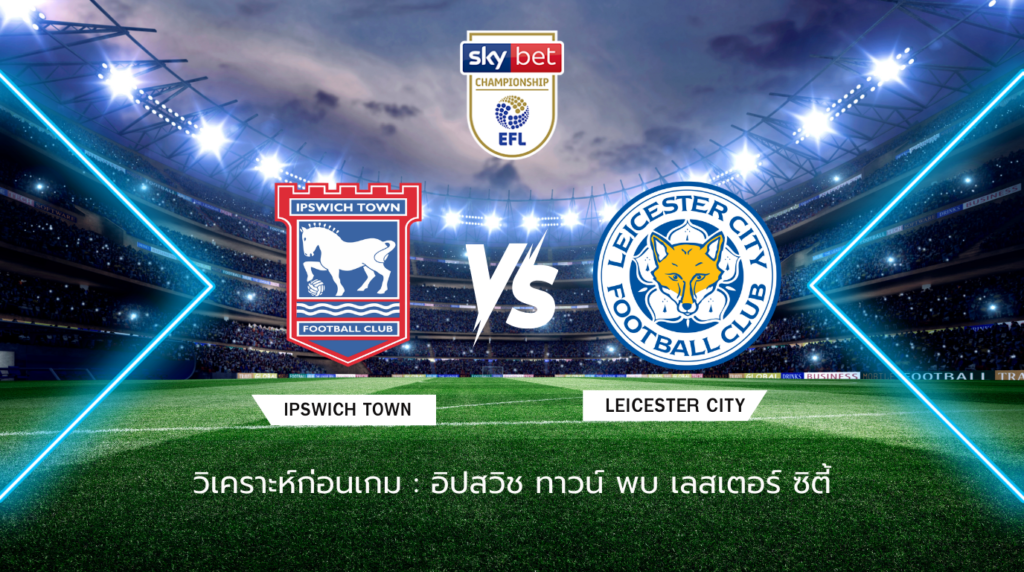 วิเคราะห์ก่อนเกม: อิปสวิช ทาวน์ พบกับ เลสเตอร์ ซิตี้ แชมเปี้ยนชิพ อังกฤษ