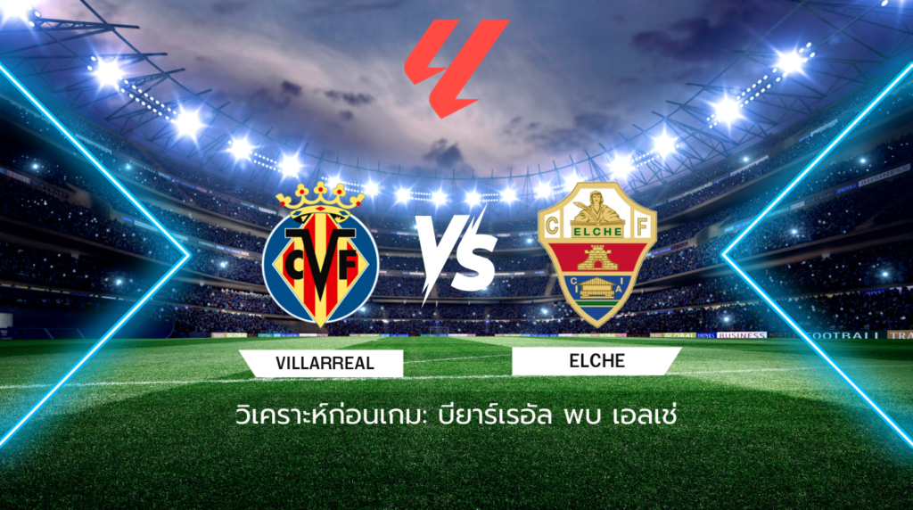 วิเคราะห์ก่อนเกม: บียาร์เรอัล พบกับ เอลเช่ ลาลีกา สเปน