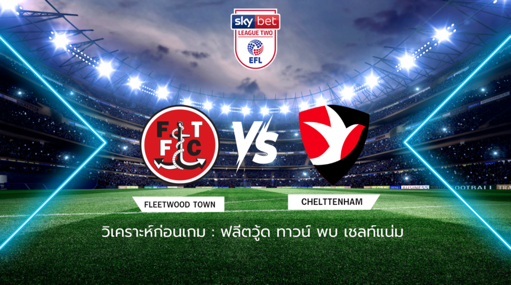 วิเคราะห์ก่อนเกม: ฟลีตวู้ด ทาวน์ พบกับ เชลท์แน่ม ลีก ทู อังกฤษ