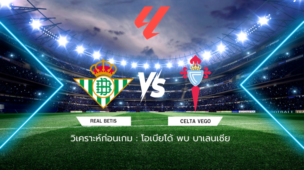 วิเคราะห์ก่อนเกม: เรอัล เบติส พบกับ เซลต้า บีโก้ ลาลีกา สเปน