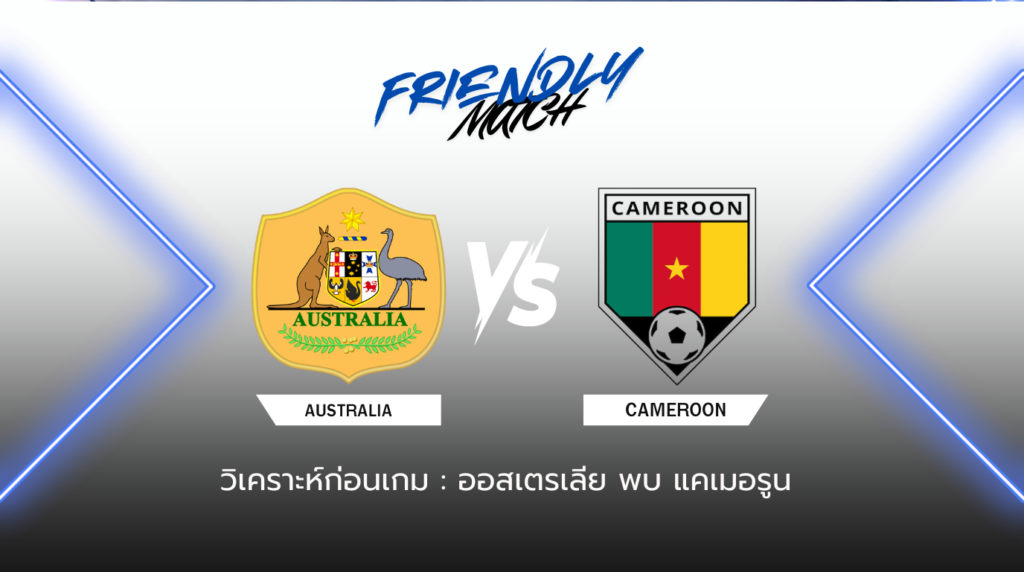 วิเคราะห์ก่อนเกม: ออสเตรเลีย พบกับ แคเมอรูน กระชับมิตรทีมชาติ