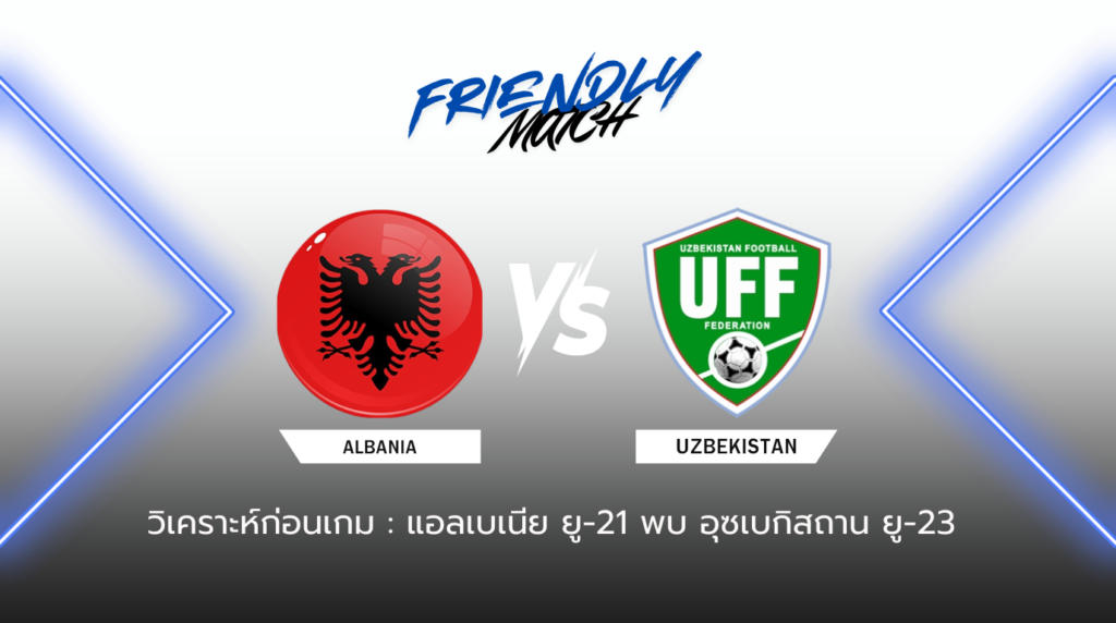วิเคราะห์ก่อนเกม แอลเบเนีย ยู-21 พบกับ อุซเบกิสถาน ยู-23