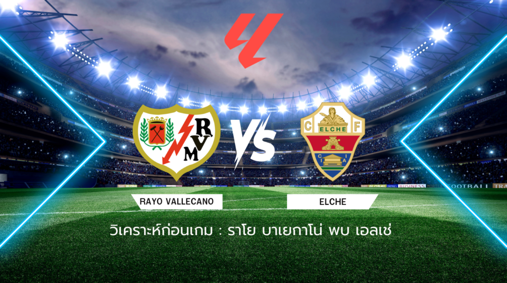 วิเคราะห์ก่อนเกม: ราโย บาเยกาโน่ พบกับ เอลเช่ ลาลีกา สเปน