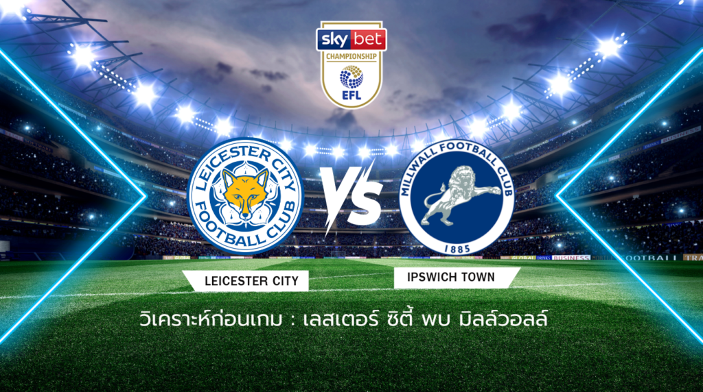 วิเคราะห์ก่อนเกม: เลสเตอร์ ซิตี้ พบกับ มิลล์วอลล์ แชมเปี้ยนชิพ อังกฤษ