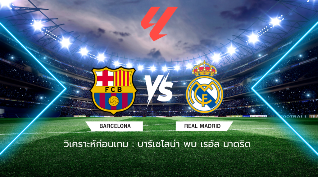วิเคราะห์ก่อนเกม: บาร์เซโลน่า พบกับ เรอัล มาดริด ศึกเอล กลาซิโก้ชี้ชะตาแชมป์ลาลีกา