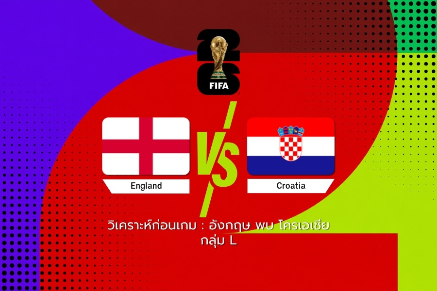 วิเคราะห์ก่อนเกม : อังกฤษ พบ โครเอเชีย ฟุตบอลโลก 2026