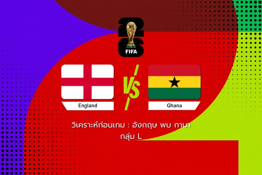 วิเคราะห์ก่อนเกม : อังกฤษ พบ กานา ฟุตบอลโลก 2026