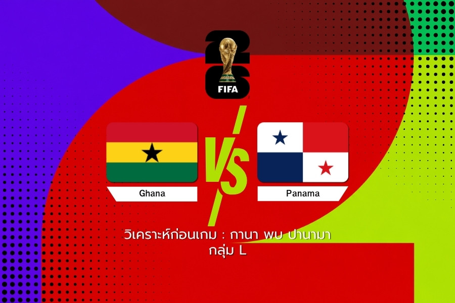 วิเคราะห์ก่อนเกม : กานา พบ ปานามา ฟุตบอลโลก 2026