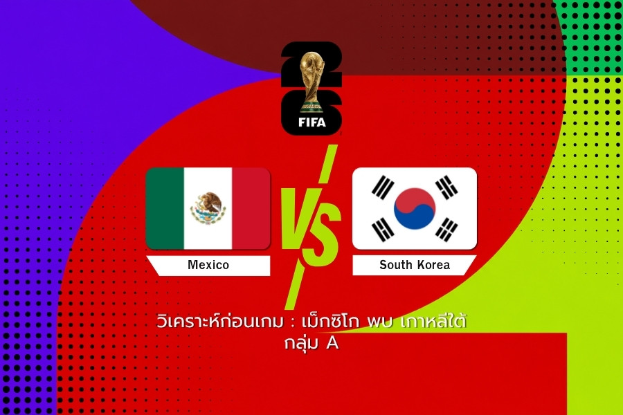 วิเคราะห์ก่อนเกม : เม็กซิโก พบ เกาหลีใต้ ฟุตบอลโลก 2026