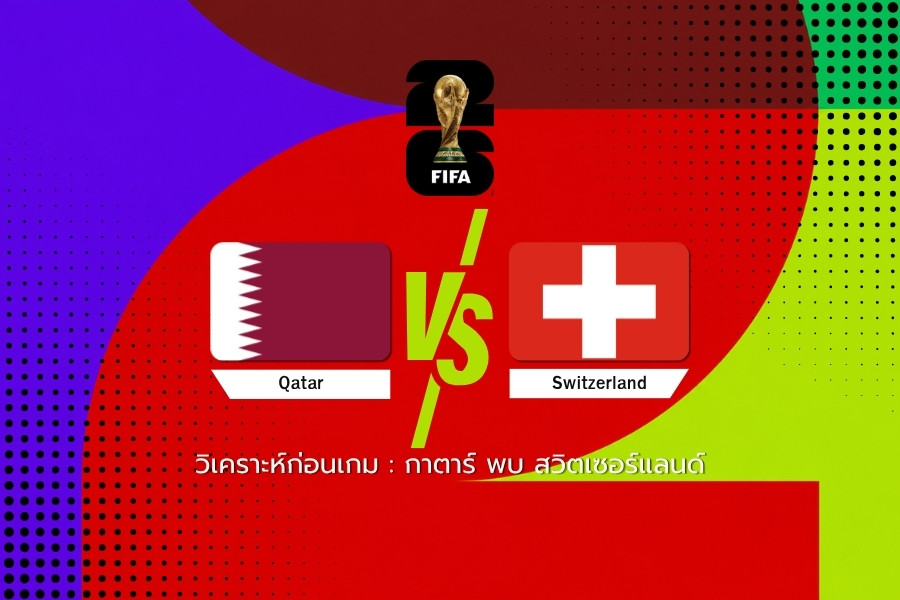 วิเคราะห์บอล : กาตาร์ vs สวิตเซอร์แลนด์ ฟุตบอลโลก 2026