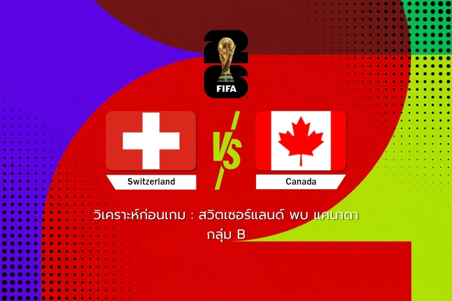 วิเคราะห์ก่อนเกม : สวิตเซอร์แลนด์ พบ แคนาดา ฟุตบอลโลก 2026
